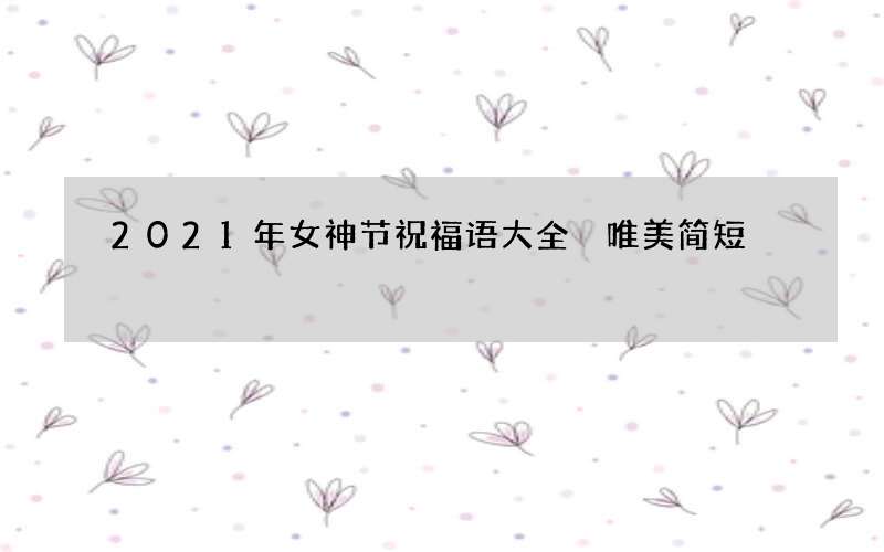 2021年女神节祝福语大全 唯美简短